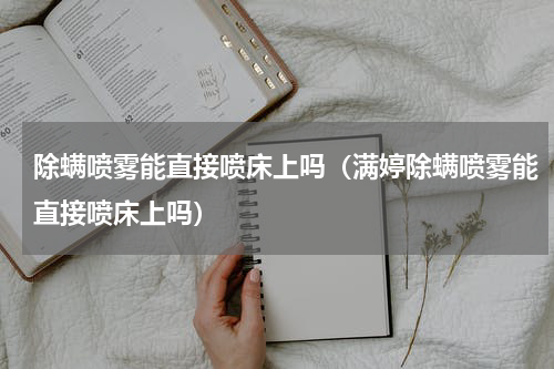 除螨喷雾能直接喷床上吗（满婷除螨喷雾能直接喷床上吗）