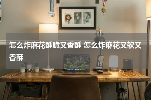 怎么炸麻花酥脆又香酥 怎么炸麻花又软又香酥