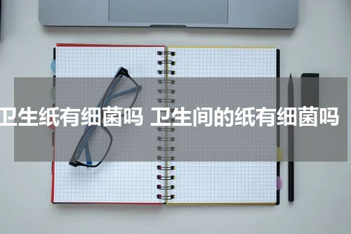 卫生纸有细菌吗 卫生间的纸有细菌吗