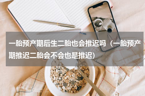 一胎预产期后生二胎也会推迟吗（一胎预产期推迟二胎会不会也是推迟）