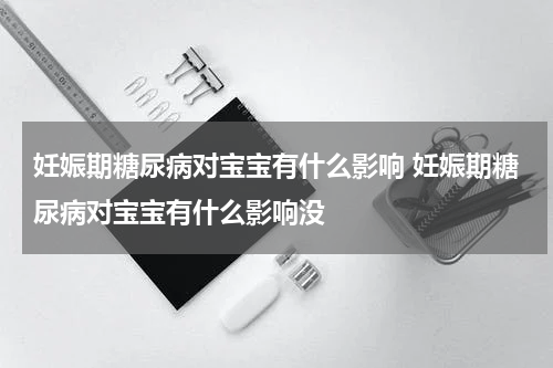 妊娠期糖尿病对宝宝有什么影响 妊娠期糖尿病对宝宝有什么影响没