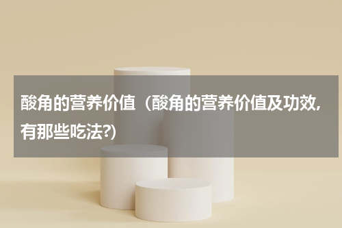 酸角的营养价值（酸角的营养价值及功效,有那些吃法?）