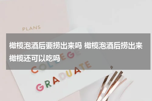 橄榄泡酒后要捞出来吗 橄榄泡酒后捞出来橄榄还可以吃吗