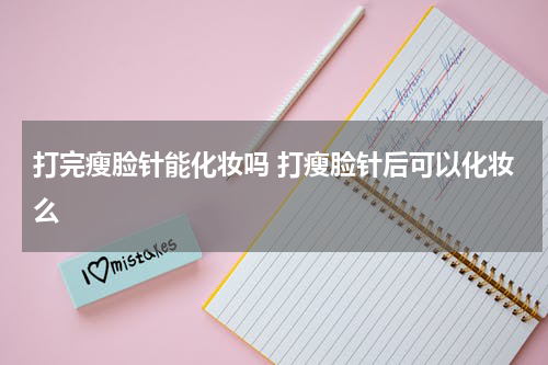 打完瘦脸针能化妆吗 打瘦脸针后可以化妆么