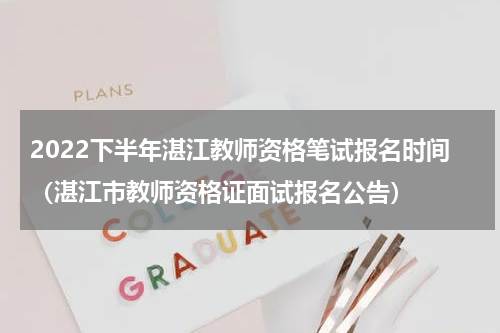 2022下半年湛江教师资格笔试报名时间（湛江市教师资格证面试报名公告）