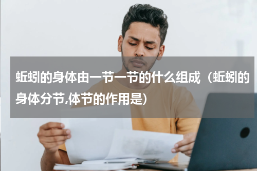 蚯蚓的身体由一节一节的什么组成（蚯蚓的身体分节,体节的作用是）