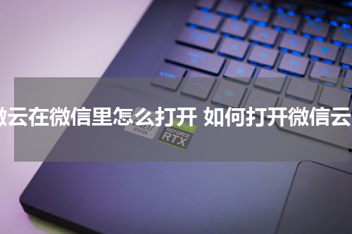 微云在微信里怎么打开 如何打开微信云