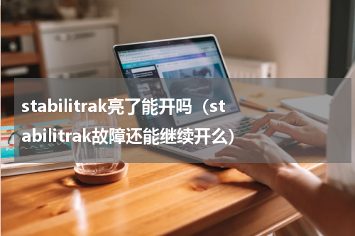 stabilitrak亮了能开吗（stabilitrak故障还能继续开么）