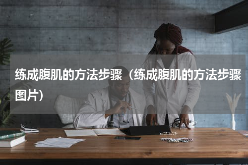 练成腹肌的方法步骤（练成腹肌的方法步骤图片）