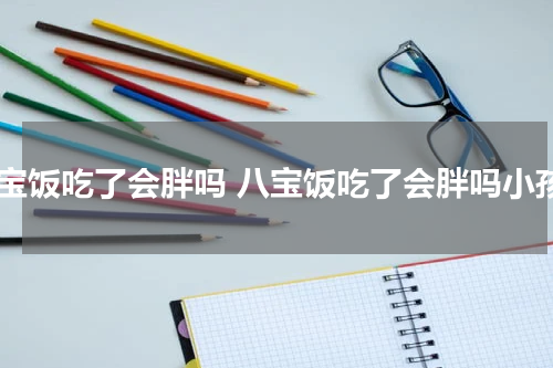 八宝饭吃了会胖吗 八宝饭吃了会胖吗小孩