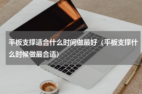 平板支撑适合什么时间做最好（平板支撑什么时候做最合适）