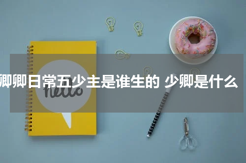 卿卿日常五少主是谁生的 少卿是什么