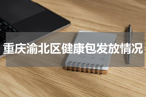重庆渝北区健康包发放情况
