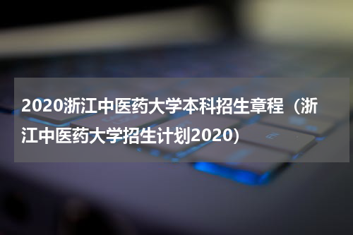 2020浙江中医药大学本科招生章程（浙江中医药大学招生计划2020）