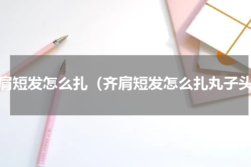 齐肩短发怎么扎（齐肩短发怎么扎丸子头）