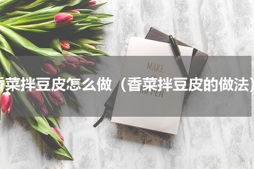 香菜拌豆皮怎么做（香菜拌豆皮的做法）