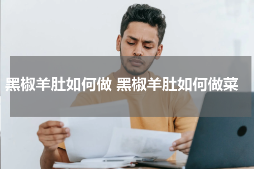 黑椒羊肚如何做 黑椒羊肚如何做菜