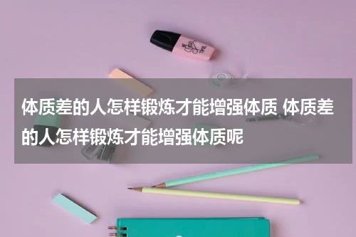 体质差的人怎样锻炼才能增强体质 体质差的人怎样锻炼才能增强体质呢