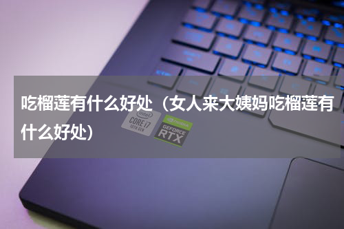 吃榴莲有什么好处（女人来大姨妈吃榴莲有什么好处）