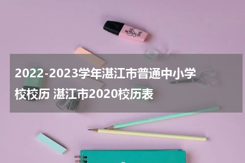 2022-2023学年湛江市普通中小学校校历 湛江市2020校历表