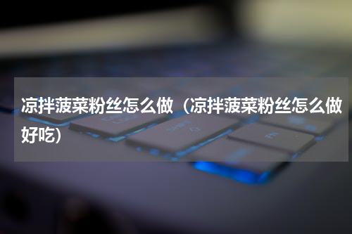 凉拌菠菜粉丝怎么做（凉拌菠菜粉丝怎么做好吃）