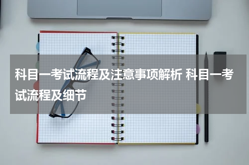 科目一考试流程及注意事项解析 科目一考试流程及细节