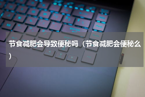 节食减肥会导致便秘吗（节食减肥会便秘么）