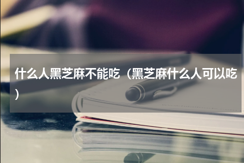 什么人黑芝麻不能吃（黑芝麻什么人可以吃）