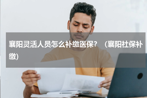 襄阳灵活人员怎么补缴医保？（襄阳社保补缴）