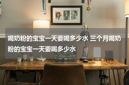 喝奶粉的宝宝一天要喝多少水 三个月喝奶粉的宝宝一天要喝多少水