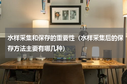 水样采集和保存的重要性（水样采集后的保存方法主要有哪几种）