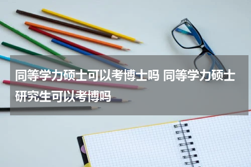 同等学力硕士可以考博士吗 同等学力硕士研究生可以考博吗