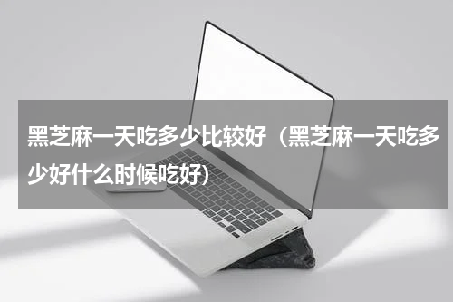 黑芝麻一天吃多少比较好（黑芝麻一天吃多少好什么时候吃好）