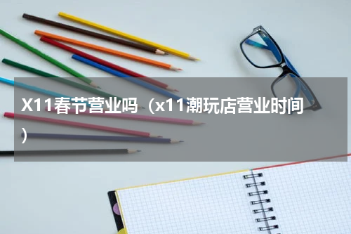 X11春节营业吗（x11潮玩店营业时间）