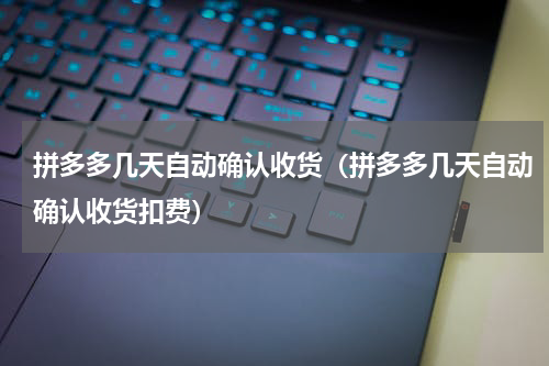 拼多多几天自动确认收货（拼多多几天自动确认收货扣费）