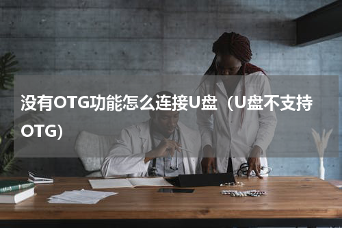 没有OTG功能怎么连接U盘（U盘不支持OTG）