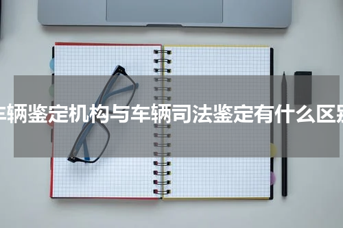 车辆鉴定机构与车辆司法鉴定有什么区别