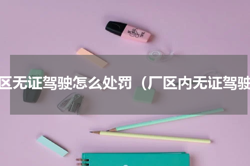 厂区无证驾驶怎么处罚（厂区内无证驾驶）