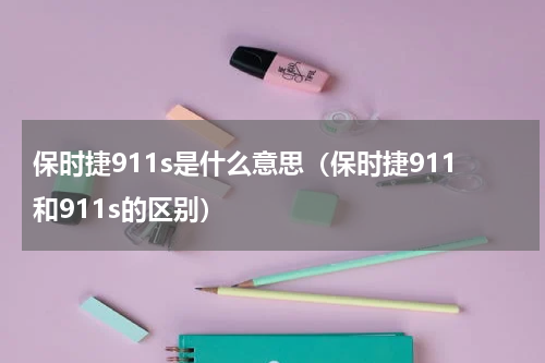 保时捷911s是什么意思（保时捷911和911s的区别）