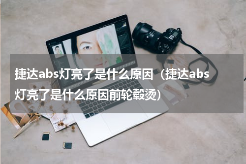 捷达abs灯亮了是什么原因（捷达abs灯亮了是什么原因前轮毂烫）