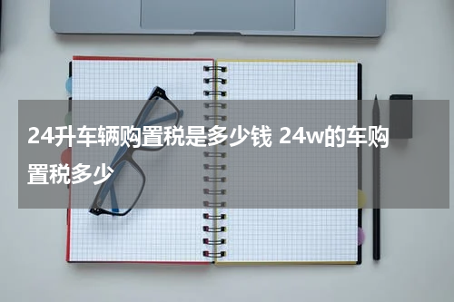 24升车辆购置税是多少钱 24w的车购置税多少