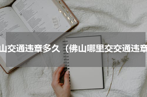 佛山交通违章多久（佛山哪里交交通违章）