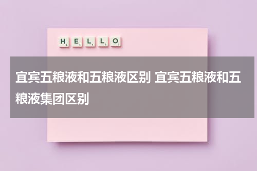 宜宾五粮液和五粮液区别 宜宾五粮液和五粮液集团区别