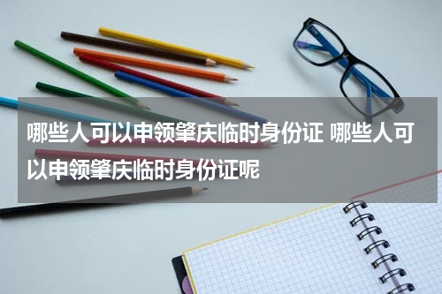 哪些人可以申领肇庆临时身份证 哪些人可以申领肇庆临时身份证呢