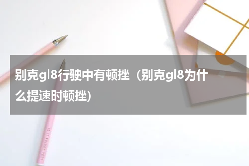 别克gl8行驶中有顿挫（别克gl8为什么提速时顿挫）