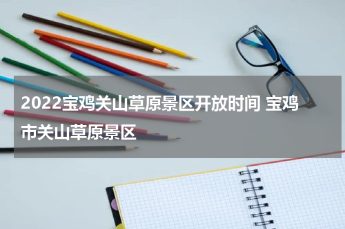 2022宝鸡关山草原景区开放时间 宝鸡市关山草原景区
