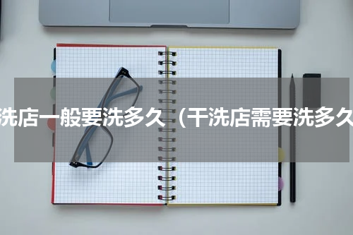 干洗店一般要洗多久（干洗店需要洗多久）