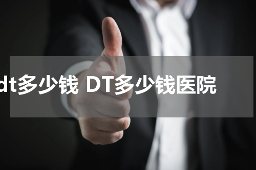 dt多少钱 DT多少钱医院