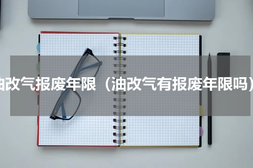 油改气报废年限（油改气有报废年限吗）