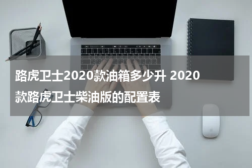 路虎卫士2020款油箱多少升 2020款路虎卫士柴油版的配置表